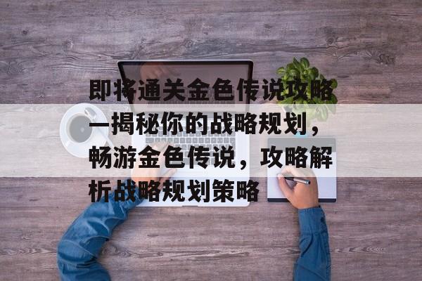 即将通关金色传说攻略—揭秘你的战略规划,畅游金色传说,攻略解析战略规划策略 即将通关金色传说攻略—揭秘你的战略规划,畅游金色传说,攻略解析战略规划策略