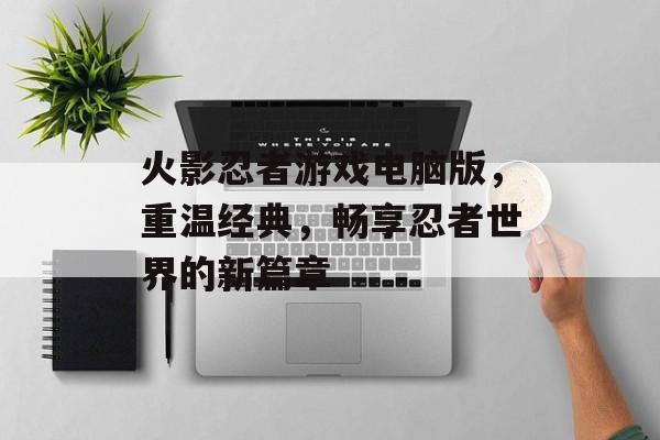 火影忍者游戏电脑版,重温经典,畅享忍者世界的新篇章 火影忍者游戏电脑版,重温经典,畅享忍者世界的新篇章