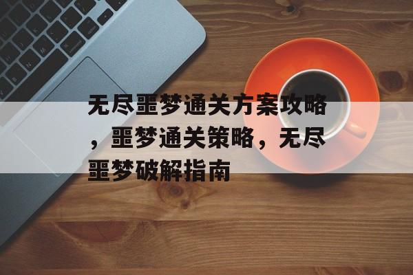 无尽噩梦通关方案攻略,噩梦通关策略,无尽噩梦破解指南 无尽噩梦通关方案攻略,噩梦通关策略,无尽噩梦破解指南
