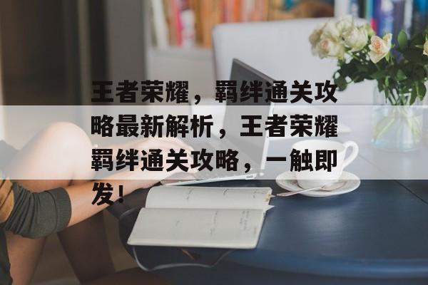 王者荣耀,羁绊通关攻略最新解析,王者荣耀羁绊通关攻略,一触即发! 王者荣耀,羁绊通关攻略最新解析,王者荣耀羁绊通关攻略,一触即发!