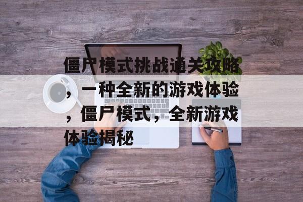 僵尸模式挑战通关攻略,一种全新的游戏体验,僵尸模式,全新游戏体验揭秘 僵尸模式挑战通关攻略,一种全新的游戏体验,僵尸模式,全新游戏体验揭秘