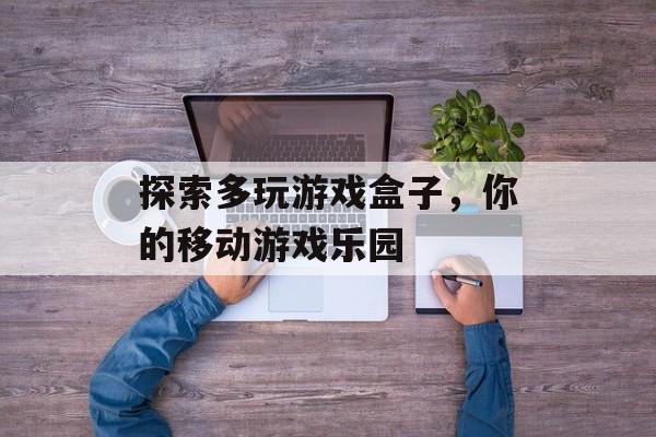 探索多玩游戏盒子,你的移动游戏乐园 探索多玩游戏盒子,你的移动游戏乐园