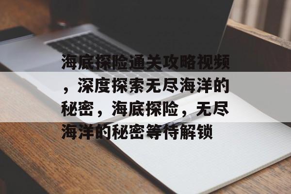 海底探险通关攻略视频,深度探索无尽海洋的秘密,海底探险,无尽海洋的秘密等待解锁 海底探险通关攻略视频,深度探索无尽海洋的秘密,海底探险,无尽海洋的秘密等待解锁