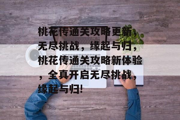 桃花传通关攻略更新,无尽挑战,缘起与归,桃花传通关攻略新体验,全真开启无尽挑战,缘起与归! 桃花传通关攻略更新,无尽挑战,缘起与归,桃花传通关攻略新体验,全真开启无尽挑战,缘起与归!