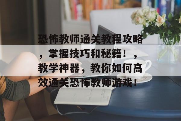 恐怖教师通关教程攻略,掌握技巧和秘籍!,教学神器,教你如何高效通关恐怖教师游戏! 恐怖教师通关教程攻略,掌握技巧和秘籍!,教学神器,教你如何高效通关恐怖教师游戏!