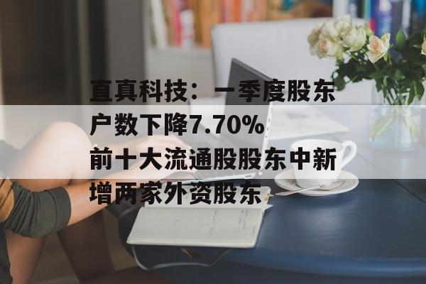 直真科技:一季度股东户数下降7.70% 前十大流通股股东中新增两家外资股东 直真科技:一季度股东户数下降7.70% 前十大流通股股东中新增两家外资股东