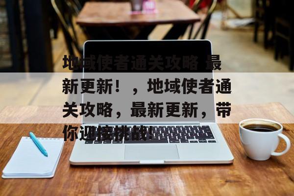 地域使者通关攻略 最新更新!,地域使者通关攻略,最新更新,带你迎接挑战! 地域使者通关攻略 最新更新!,地域使者通关攻略,最新更新,带你迎接挑战!