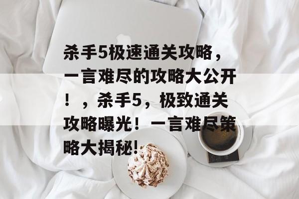 杀手5极速通关攻略,一言难尽的攻略大公开!,杀手5,极致通关攻略曝光!一言难尽策略大揭秘! 杀手5极速通关攻略,一言难尽的攻略大公开!,杀手5,极致通关攻略曝光!一言难尽策略大揭秘!