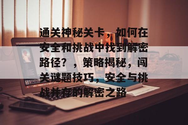 通关神秘关卡,如何在安全和挑战中找到解密路径?,策略揭秘,闯关谜题技巧,安全与挑战并存的解密之路 通关神秘关卡,如何在安全和挑战中找到解密路径?,策略揭秘,闯关谜题技巧,安全与挑战并存的解密之路