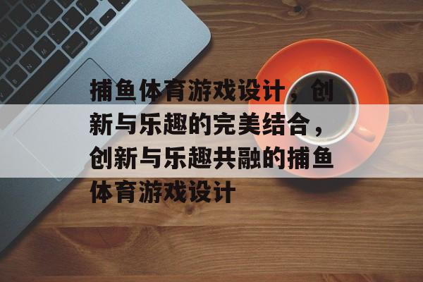 捕鱼体育游戏设计,创新与乐趣的完美结合,创新与乐趣共融的捕鱼体育游戏设计 捕鱼体育游戏设计,创新与乐趣的完美结合,创新与乐趣共融的捕鱼体育游戏设计