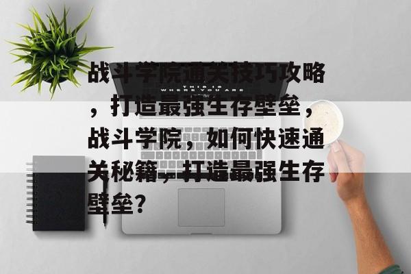 战斗学院通关技巧攻略,打造最强生存壁垒,战斗学院,如何快速通关秘籍,打造最强生存壁垒? 战斗学院通关技巧攻略,打造最强生存壁垒,战斗学院,如何快速通关秘籍,打造最强生存壁垒?