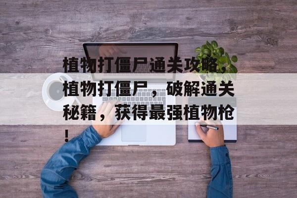 植物打僵尸通关攻略，植物打僵尸，破解通关秘籍，获得最强植物枪！