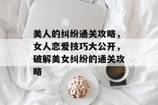 美人的纠纷通关攻略,女人恋爱技巧大公开,破解美女纠纷的通关攻略 美人的纠纷通关攻略,女人恋爱技巧大公开,破解美女纠纷的通关攻略