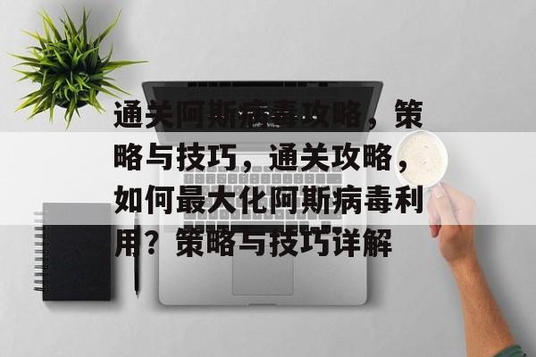通关阿斯病毒攻略,策略与技巧,通关攻略,如何最大化阿斯病毒利用?策略与技巧详解 通关阿斯病毒攻略,策略与技巧,通关攻略,如何最大化阿斯病毒利用?策略与技巧详解