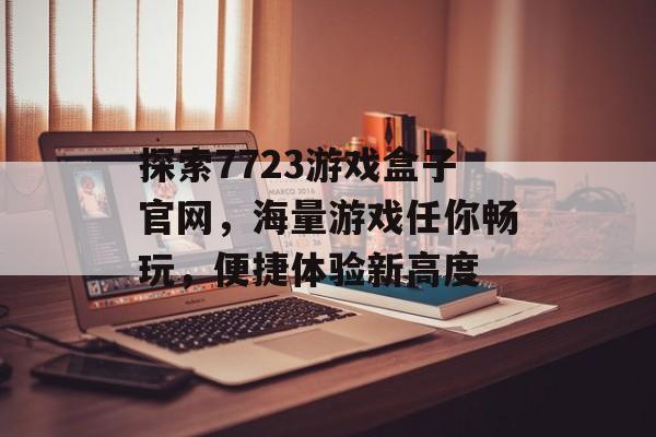 探索7723游戏盒子官网,海量游戏任你畅玩,便捷体验新高度 探索7723游戏盒子官网,海量游戏任你畅玩,便捷体验新高度