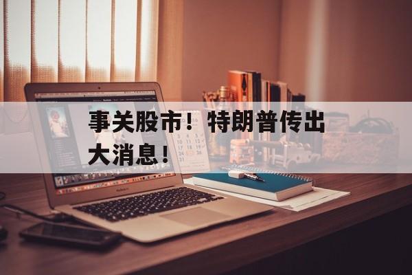 事关股市!特朗普传出大消息! 事关股市!特朗普传出大消息!