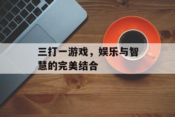 三打一游戏,娱乐与智慧的完美结合 三打一游戏,娱乐与智慧的完美结合