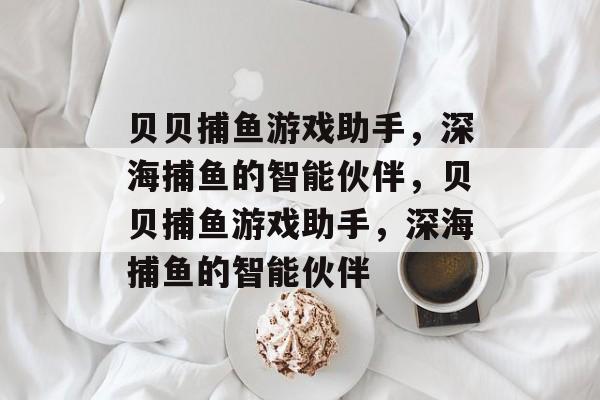 贝贝捕鱼游戏助手,深海捕鱼的智能伙伴,贝贝捕鱼游戏助手,深海捕鱼的智能伙伴 贝贝捕鱼游戏助手,深海捕鱼的智能伙伴,贝贝捕鱼游戏助手,深海捕鱼的智能伙伴
