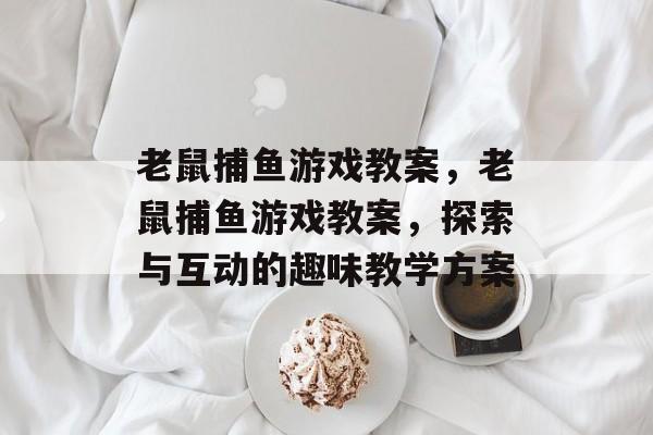 老鼠捕鱼游戏教案,老鼠捕鱼游戏教案,探索与互动的趣味教学方案 老鼠捕鱼游戏教案,老鼠捕鱼游戏教案,探索与互动的趣味教学方案