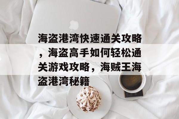 海盗港湾快速通关攻略,海盗高手如何轻松通关游戏攻略,海贼王海盗港湾秘籍 海盗港湾快速通关攻略,海盗高手如何轻松通关游戏攻略,海贼王海盗港湾秘籍