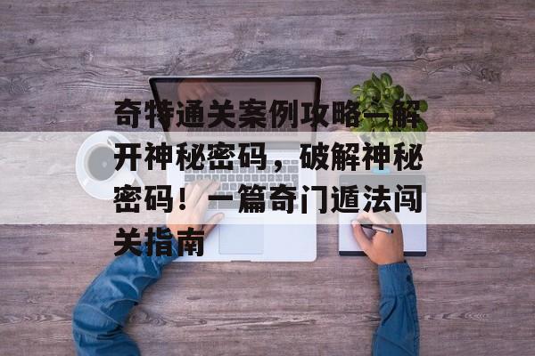 奇特通关案例攻略—解开神秘密码,破解神秘密码!一篇奇门遁法闯关指南 奇特通关案例攻略—解开神秘密码,破解神秘密码!一篇奇门遁法闯关指南