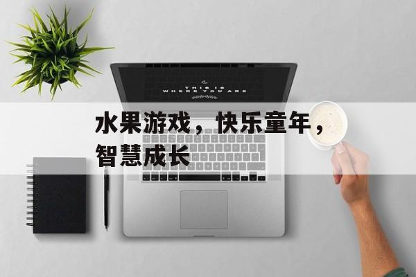 水果游戏,快乐童年,智慧成长 水果游戏,快乐童年,智慧成长