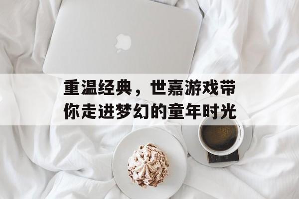 重温经典,世嘉游戏带你走进梦幻的童年时光 重温经典,世嘉游戏带你走进梦幻的童年时光