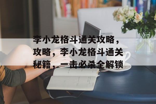 李小龙格斗通关攻略,攻略,李小龙格斗通关秘籍,一击必杀全解锁 李小龙格斗通关攻略,攻略,李小龙格斗通关秘籍,一击必杀全解锁