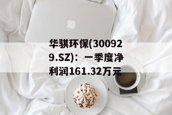 华骐环保(300929.SZ):一季度净利润161.32万元 华骐环保(300929.SZ):一季度净利润161.32万元