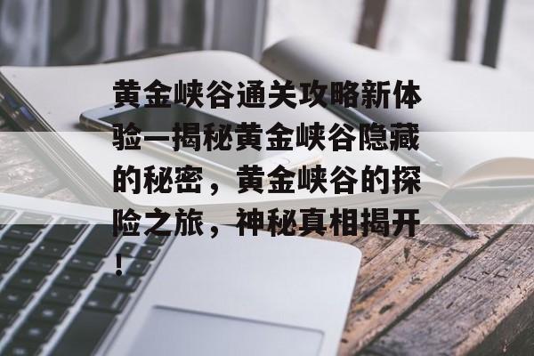 黄金峡谷通关攻略新体验—揭秘黄金峡谷隐藏的秘密,黄金峡谷的探险之旅,神秘真相揭开! 黄金峡谷通关攻略新体验—揭秘黄金峡谷隐藏的秘密,黄金峡谷的探险之旅,神秘真相揭开!