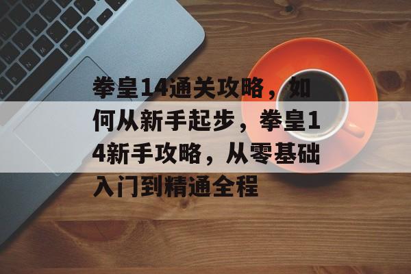 拳皇14通关攻略,如何从新手起步,拳皇14新手攻略,从零基础入门到精通全程 拳皇14通关攻略,如何从新手起步,拳皇14新手攻略,从零基础入门到精通全程