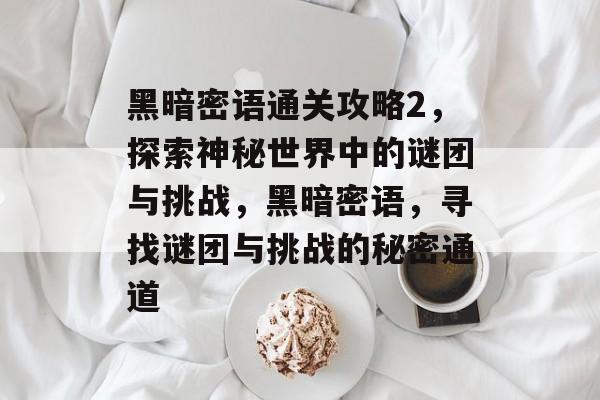 黑暗密语通关攻略2,探索神秘世界中的谜团与挑战,黑暗密语,寻找谜团与挑战的秘密通道 黑暗密语通关攻略2,探索神秘世界中的谜团与挑战,黑暗密语,寻找谜团与挑战的秘密通道