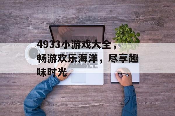 4933小游戏大全,畅游欢乐海洋,尽享趣味时光 4933小游戏大全,畅游欢乐海洋,尽享趣味时光