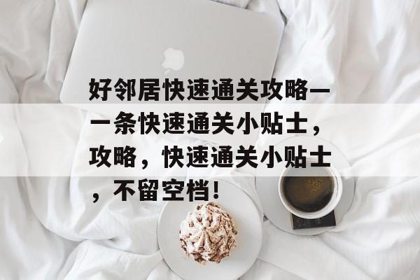 好邻居快速通关攻略—一条快速通关小贴士,攻略,快速通关小贴士,不留空档! 好邻居快速通关攻略—一条快速通关小贴士,攻略,快速通关小贴士,不留空档!