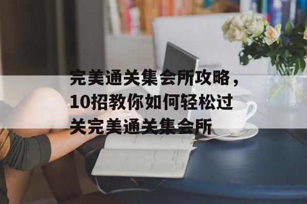 完美通关集会所攻略,10招教你如何轻松过关完美通关集会所 完美通关集会所攻略,10招教你如何轻松过关完美通关集会所