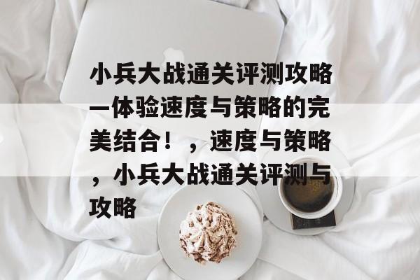 小兵大战通关评测攻略—体验速度与策略的完美结合！，速度与策略，小兵大战通关评测与攻略