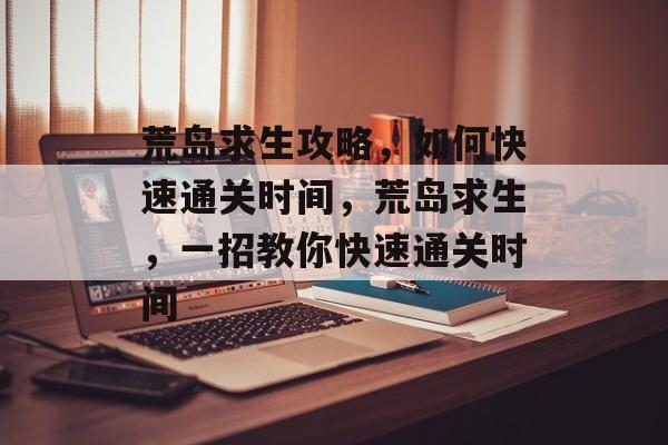荒岛求生攻略，如何快速通关时间，荒岛求生，一招教你快速通关时间
