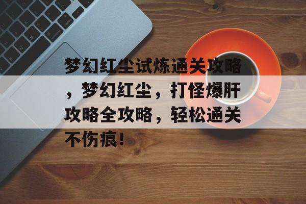 梦幻红尘试炼通关攻略,梦幻红尘,打怪爆肝攻略全攻略,轻松通关不伤痕! 梦幻红尘试炼通关攻略,梦幻红尘,打怪爆肝攻略全攻略,轻松通关不伤痕!