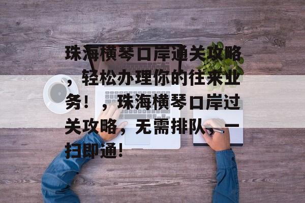 珠海横琴口岸通关攻略,轻松办理你的往来业务!,珠海横琴口岸过关攻略,无需排队,一扫即通! 珠海横琴口岸通关攻略,轻松办理你的往来业务!,珠海横琴口岸过关攻略,无需排队,一扫即通!