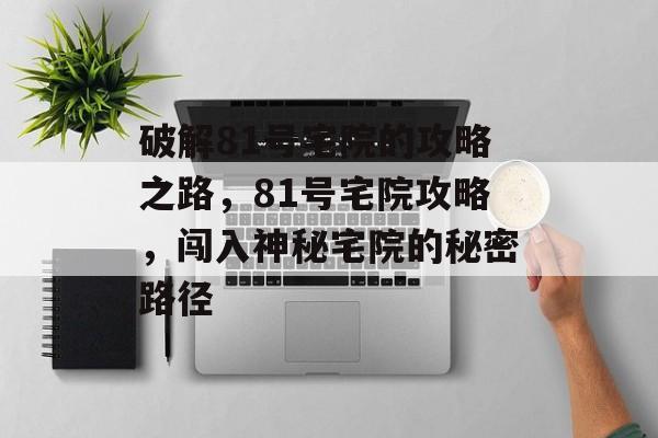 破解81号宅院的攻略之路,81号宅院攻略,闯入神秘宅院的秘密路径 破解81号宅院的攻略之路,81号宅院攻略,闯入神秘宅院的秘密路径