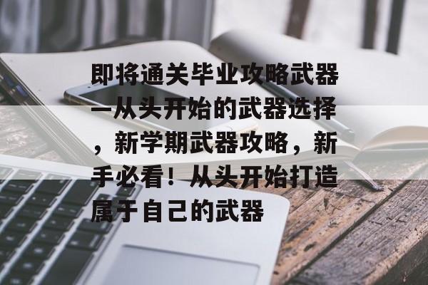 即将通关毕业攻略武器—从头开始的武器选择,新学期武器攻略,新手必看!从头开始打造属于自己的武器 即将通关毕业攻略武器—从头开始的武器选择,新学期武器攻略,新手必看!从头开始打造属于自己的武器