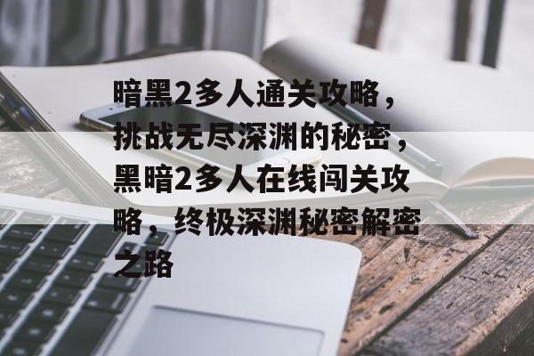暗黑2多人通关攻略,挑战无尽深渊的秘密,黑暗2多人在线闯关攻略,终极深渊秘密解密之路 暗黑2多人通关攻略,挑战无尽深渊的秘密,黑暗2多人在线闯关攻略,终极深渊秘密解密之路