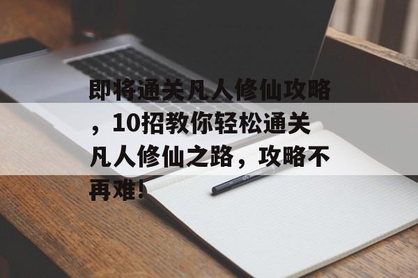 即将通关凡人修仙攻略,10招教你轻松通关凡人修仙之路,攻略不再难! 即将通关凡人修仙攻略,10招教你轻松通关凡人修仙之路,攻略不再难!