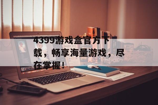 4399游戏盒官方下载,畅享海量游戏,尽在掌握! 4399游戏盒官方下载,畅享海量游戏,尽在掌握!