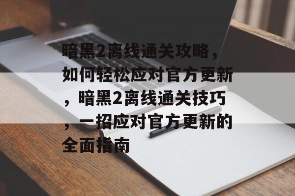 暗黑2离线通关攻略,如何轻松应对官方更新,暗黑2离线通关技巧,一招应对官方更新的全面指南 暗黑2离线通关攻略,如何轻松应对官方更新,暗黑2离线通关技巧,一招应对官方更新的全面指南