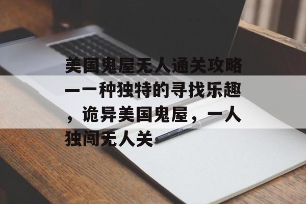 美国鬼屋无人通关攻略—一种独特的寻找乐趣,诡异美国鬼屋,一人独闯无人关 美国鬼屋无人通关攻略—一种独特的寻找乐趣,诡异美国鬼屋,一人独闯无人关