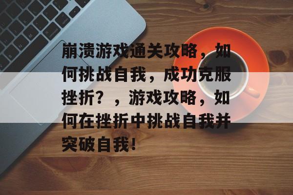 崩溃游戏通关攻略，如何挑战自我，成功克服挫折？，游戏攻略，如何在挫折中挑战自我并突破自我！