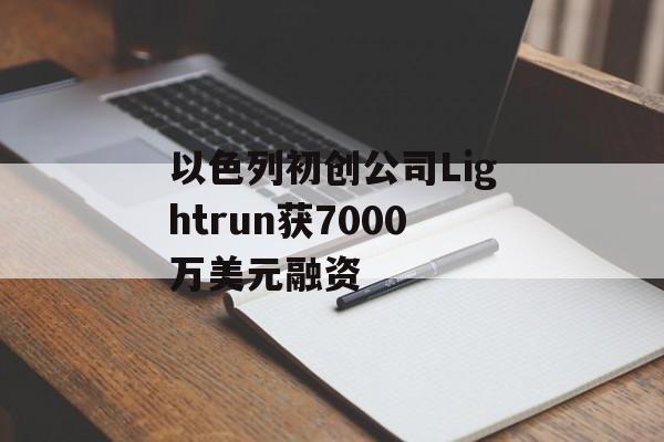 以色列初创公司Lightrun获7000万美元融资 以色列初创公司Lightrun获7000万美元融资