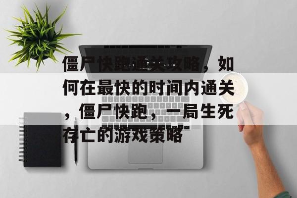 僵尸快跑通关攻略,如何在最快的时间内通关,僵尸快跑,一局生死存亡的游戏策略 僵尸快跑通关攻略,如何在最快的时间内通关,僵尸快跑,一局生死存亡的游戏策略