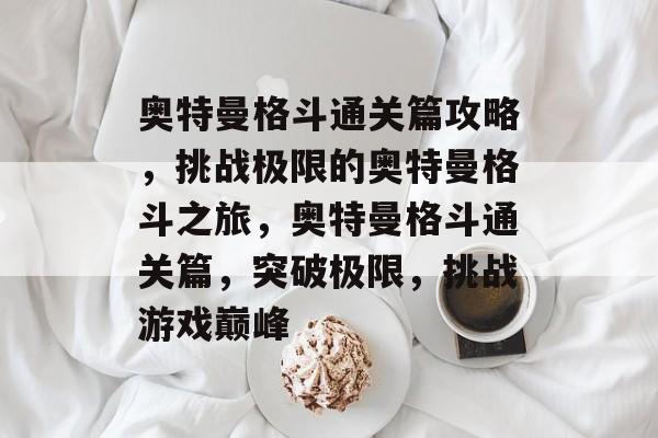 奥特曼格斗通关篇攻略,挑战极限的奥特曼格斗之旅,奥特曼格斗通关篇,突破极限,挑战游戏巅峰 奥特曼格斗通关篇攻略,挑战极限的奥特曼格斗之旅,奥特曼格斗通关篇,突破极限,挑战游戏巅峰